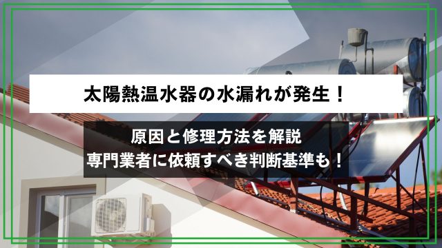 太陽熱温水器の水漏れが発生！原因と修理方法を解説｜専門業者に依頼すべき判断基準も！のアイキャッチ