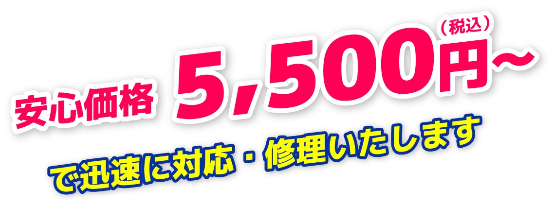 安心価格　5,500円（税込）～で迅速に対応・修理いたします