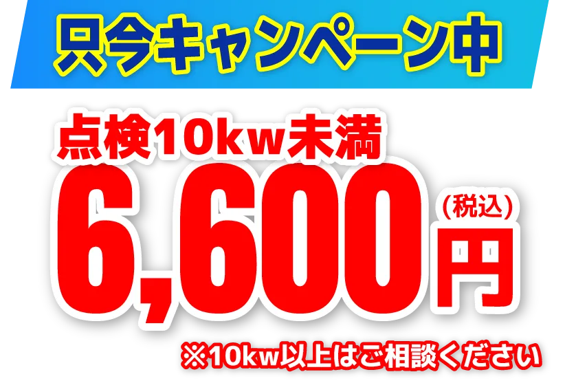 只今キャンペーン中。点検10kw未満6,600円～※10kw以上はご相談ください