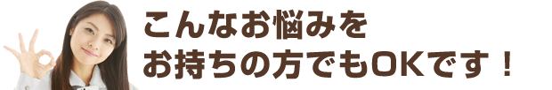 こんなお悩みをお持ちの方でもOKです！