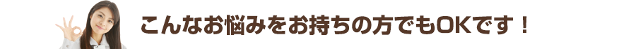 こんなお悩みをお持ちの方でもOKです！