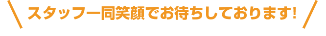 スタッフ一同笑顔でお待ちしております!